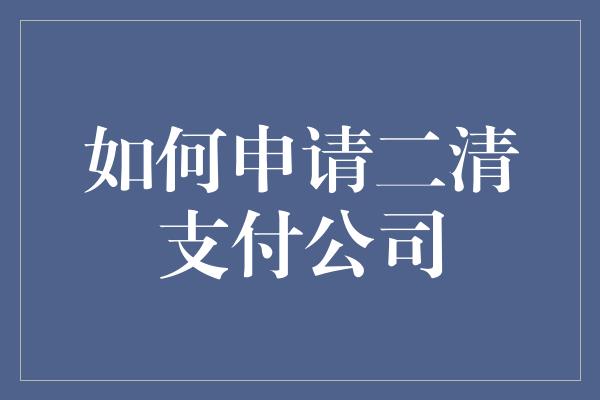 如何申请二清支付公司