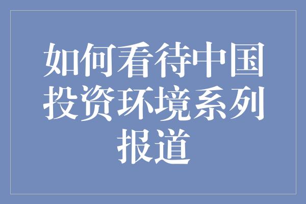 如何看待中国投资环境系列报道