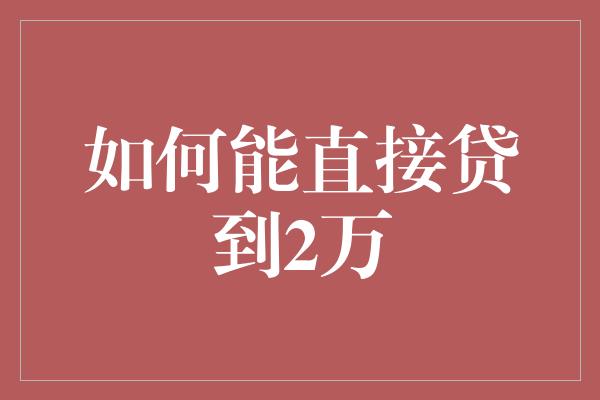 如何能直接贷到2万