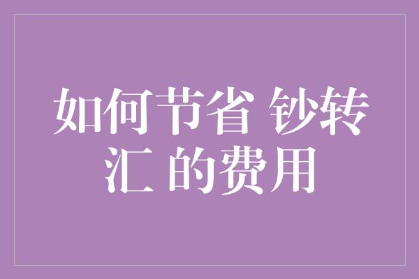 如何节省 钞转汇 的费用