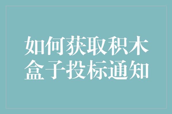 如何获取积木盒子投标通知