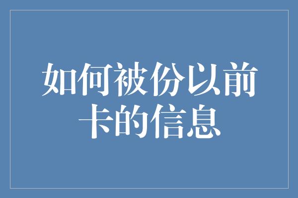 如何被份以前卡的信息