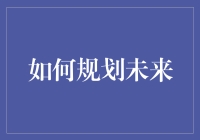 如何规划未来：从短期目标到长期蓝图的全方位指南