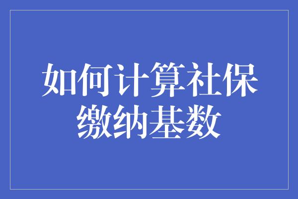 如何计算社保缴纳基数