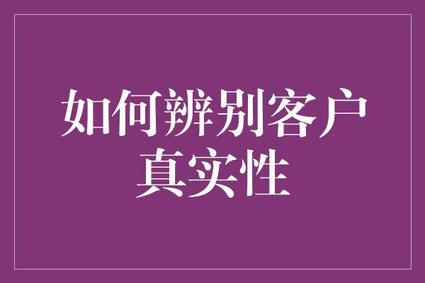 如何辨别客户真实性