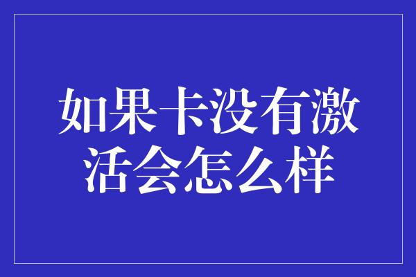 如果卡没有激活会怎么样