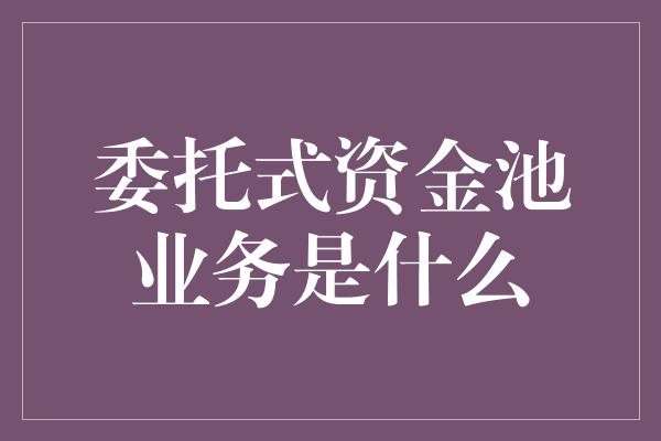 委托式资金池业务是什么