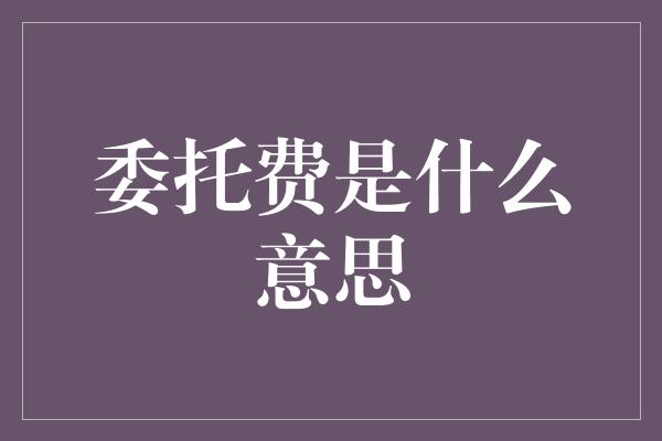 委托费是什么意思