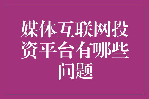 媒体互联网投资平台有哪些问题