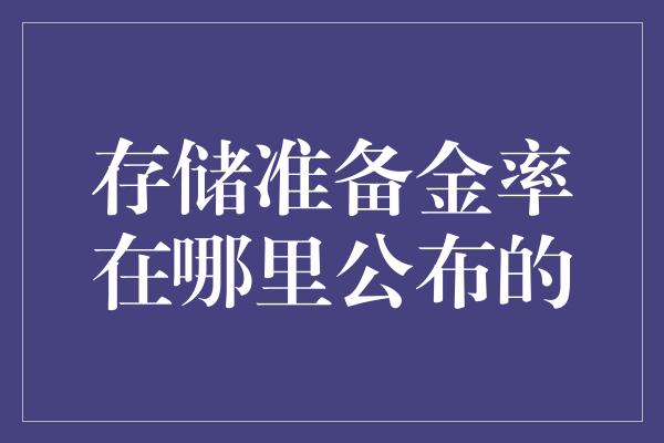 存储准备金率在哪里公布的