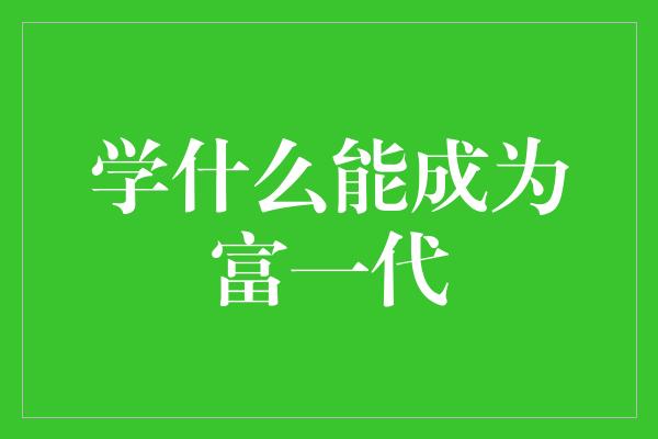 学什么能成为富一代