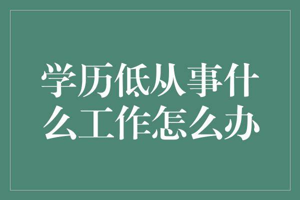 学历低从事什么工作怎么办