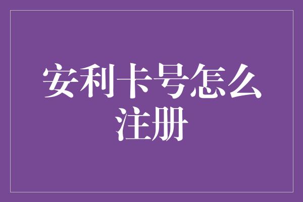 安利卡号怎么注册