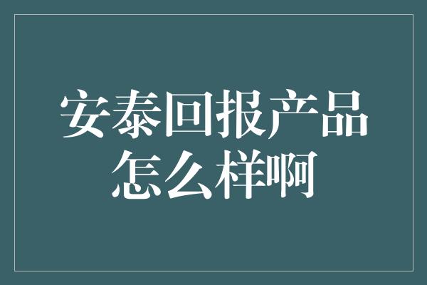 安泰回报产品怎么样啊