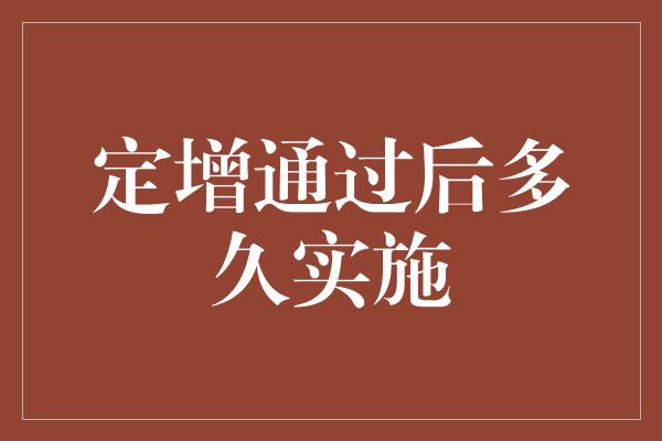 定增通过后多久实施