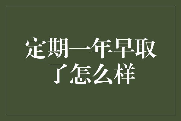 定期一年早取了怎么样