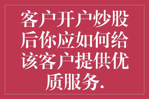 客户开户炒股后你应如何给该客户提供优质服务.