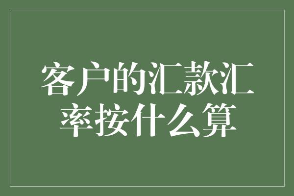 客户的汇款汇率按什么算