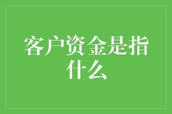 客户资金是指什么