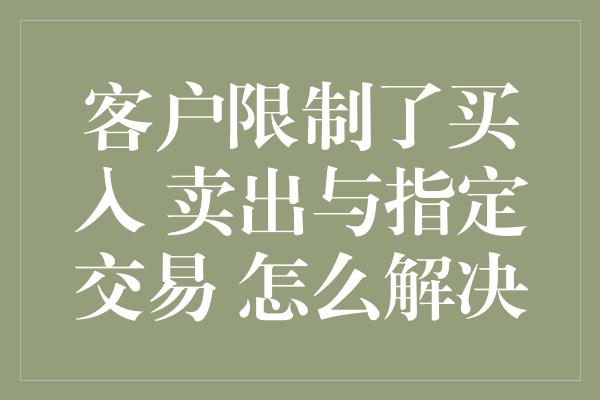 客户限制了买入 卖出与指定交易 怎么解决