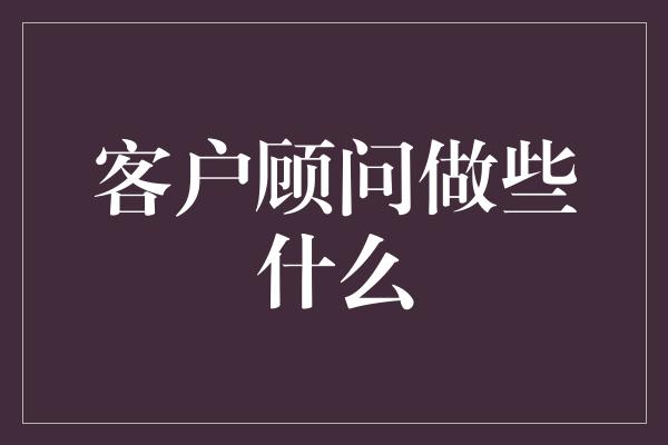 客户顾问做些什么