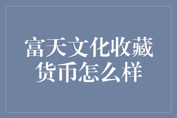 富天文化收藏货币怎么样