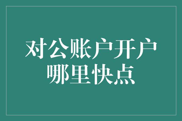 对公账户开户哪里快点