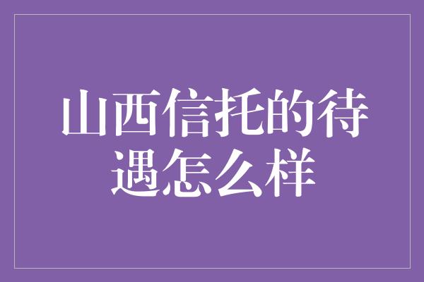 山西信托的待遇怎么样