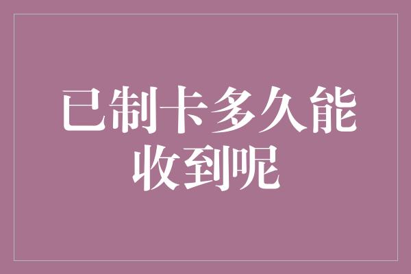 已制卡多久能收到呢