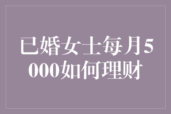 已婚女士每月5000如何理财