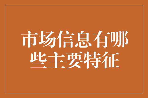 市场信息有哪些主要特征