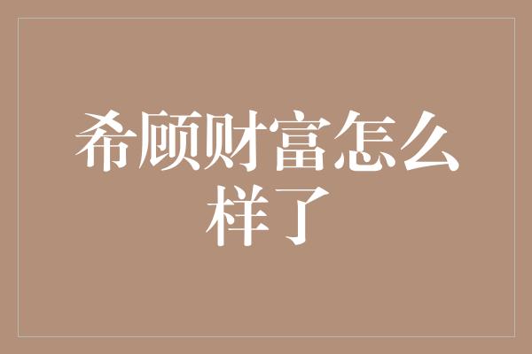 希顾财富怎么样了