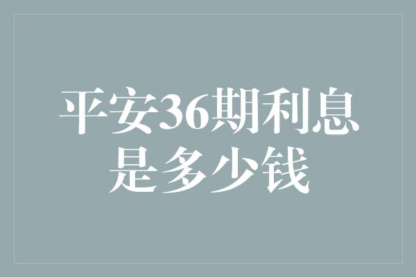 平安36期利息是多少钱