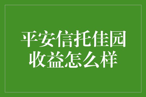 平安信托佳园收益怎么样