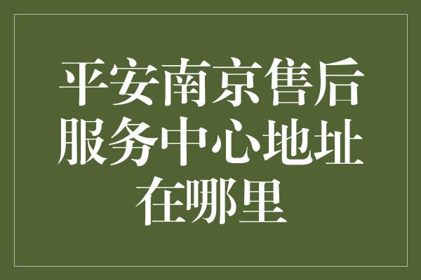 平安南京售后服务中心地址在哪里