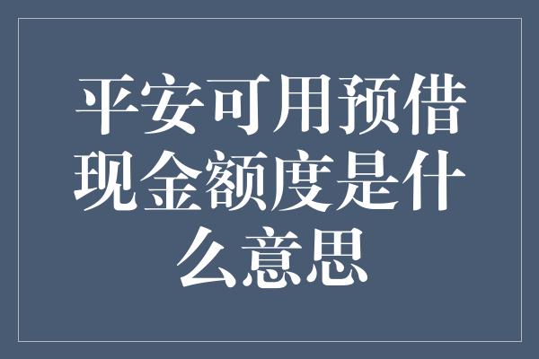 平安可用预借现金额度是什么意思