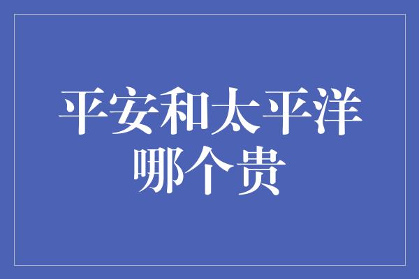 平安和太平洋哪个贵