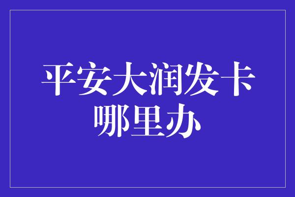 平安大润发卡哪里办