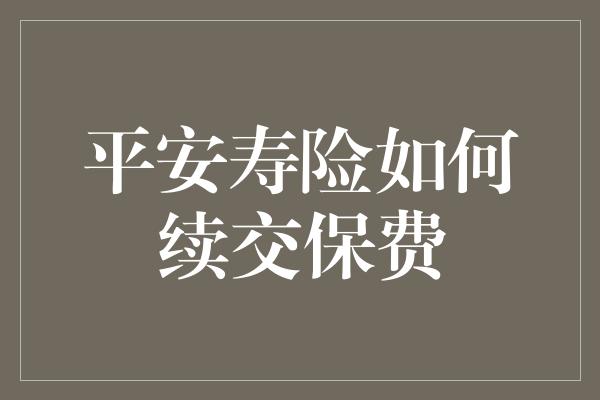 平安寿险如何续交保费