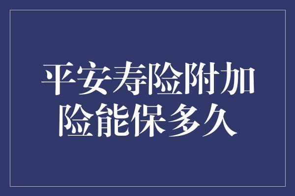 平安寿险附加险能保多久