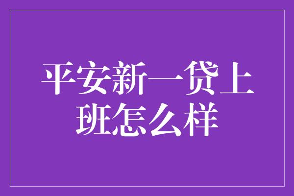 平安新一贷上班怎么样