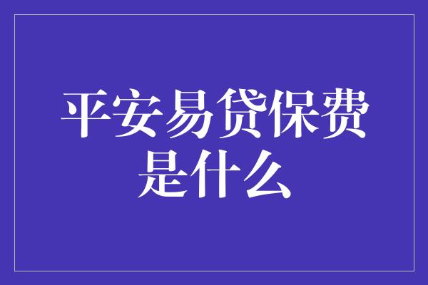 平安易贷保费是什么