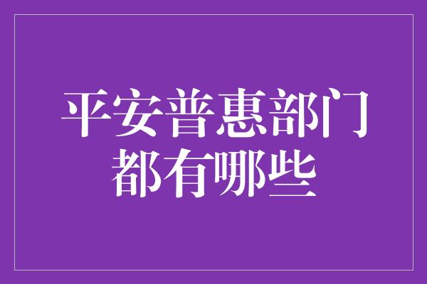 平安普惠部门都有哪些