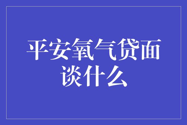 平安氧气贷面谈什么