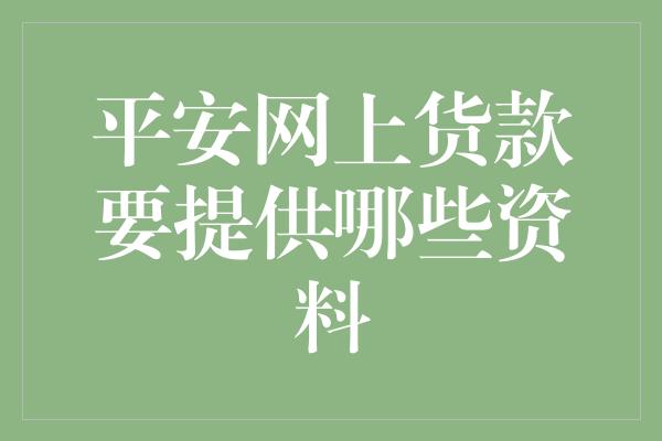 平安网上货款要提供哪些资料