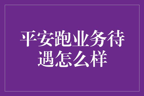 平安跑业务待遇怎么样