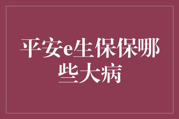 平安e生保保哪些大病