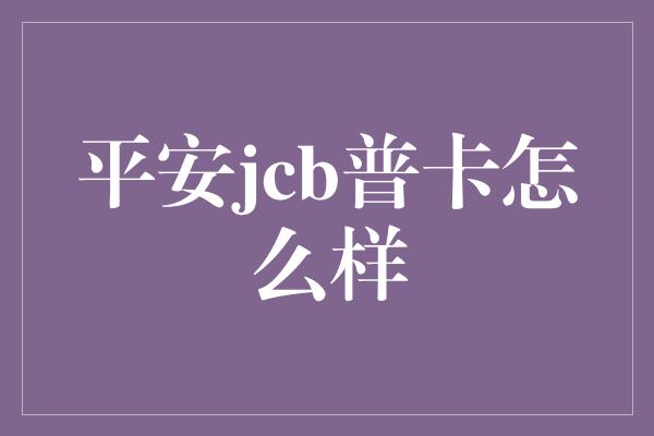 平安jcb普卡怎么样