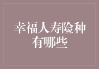 幸福人寿险种全面解析：搭建个人与家庭的幸福保障网