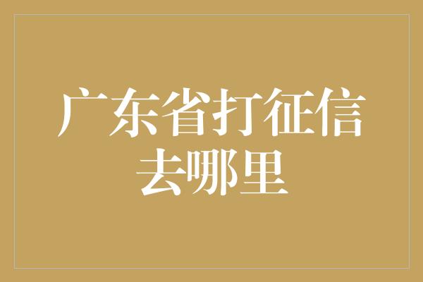 广东省打征信去哪里